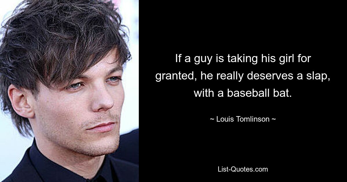 If a guy is taking his girl for granted, he really deserves a slap, with a baseball bat. — © Louis Tomlinson