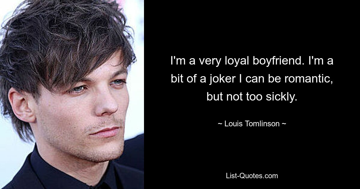 I'm a very loyal boyfriend. I'm a bit of a joker I can be romantic, but not too sickly. — © Louis Tomlinson