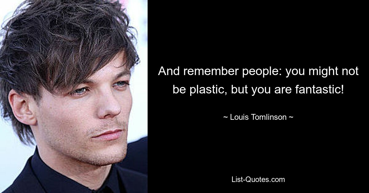 And remember people: you might not be plastic, but you are fantastic! — © Louis Tomlinson