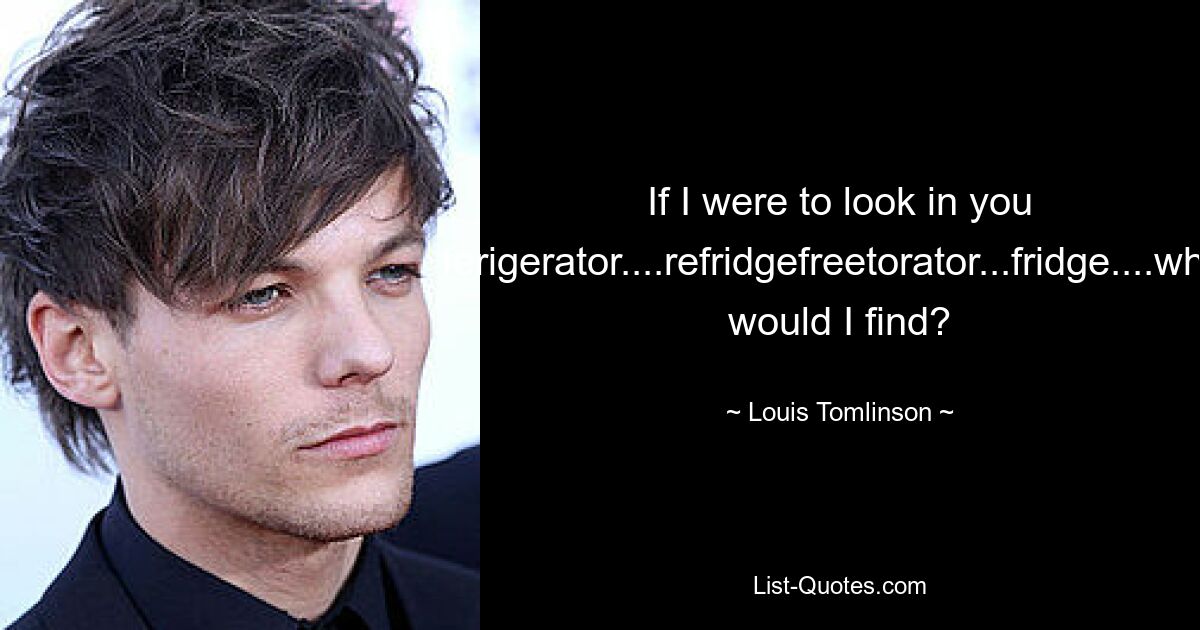 If I were to look in you ferigerator....refridgefreetorator...fridge....what would I find? — © Louis Tomlinson