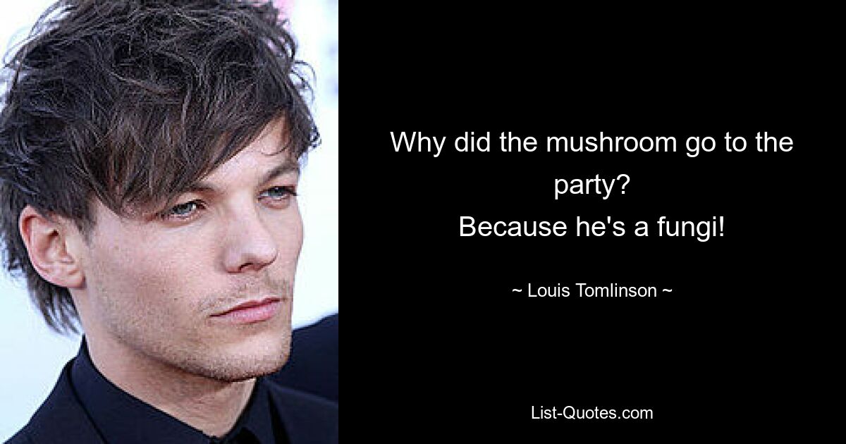 Why did the mushroom go to the party?
Because he's a fungi! — © Louis Tomlinson