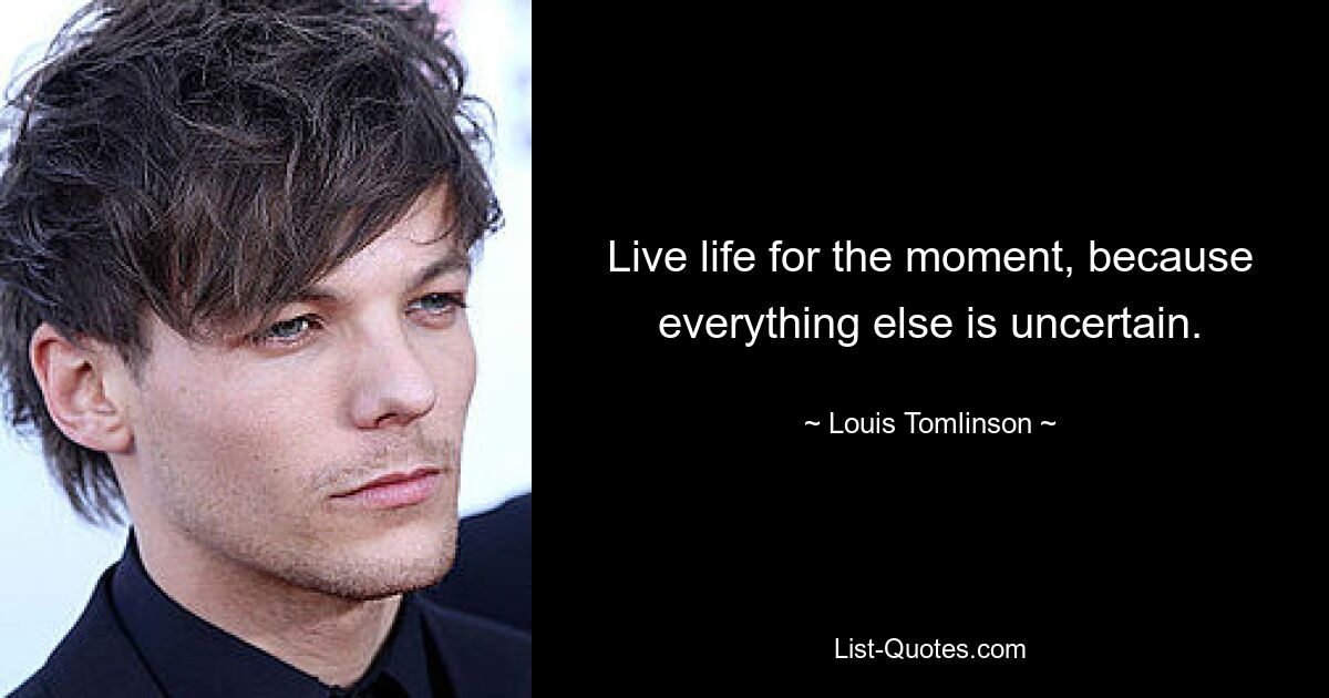 Live life for the moment, because everything else is uncertain. — © Louis Tomlinson