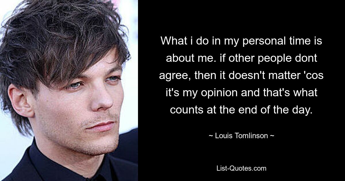 What i do in my personal time is about me. if other people dont agree, then it doesn't matter 'cos it's my opinion and that's what counts at the end of the day. — © Louis Tomlinson