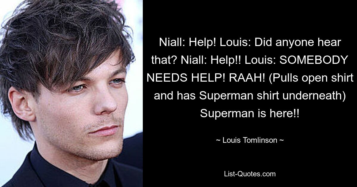 Niall: Help! Louis: Did anyone hear that? Niall: Help!! Louis: SOMEBODY NEEDS HELP! RAAH! (Pulls open shirt and has Superman shirt underneath) Superman is here!! — © Louis Tomlinson