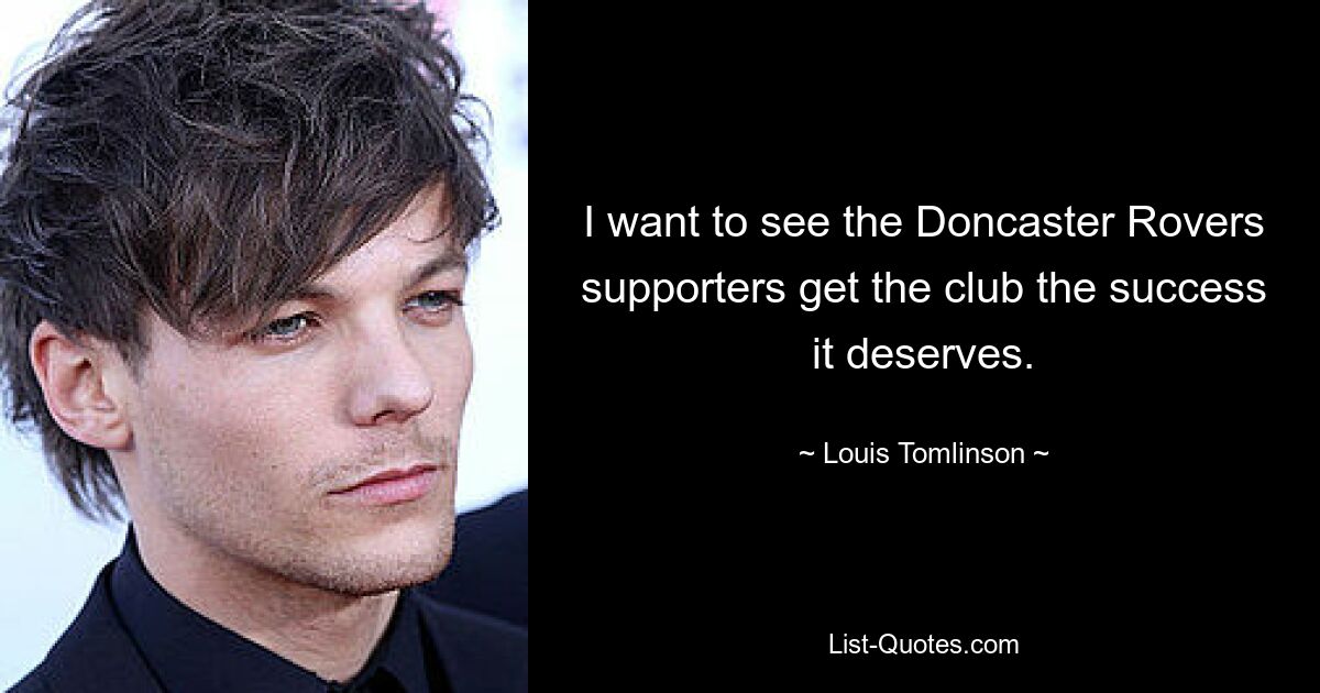 I want to see the Doncaster Rovers supporters get the club the success it deserves. — © Louis Tomlinson