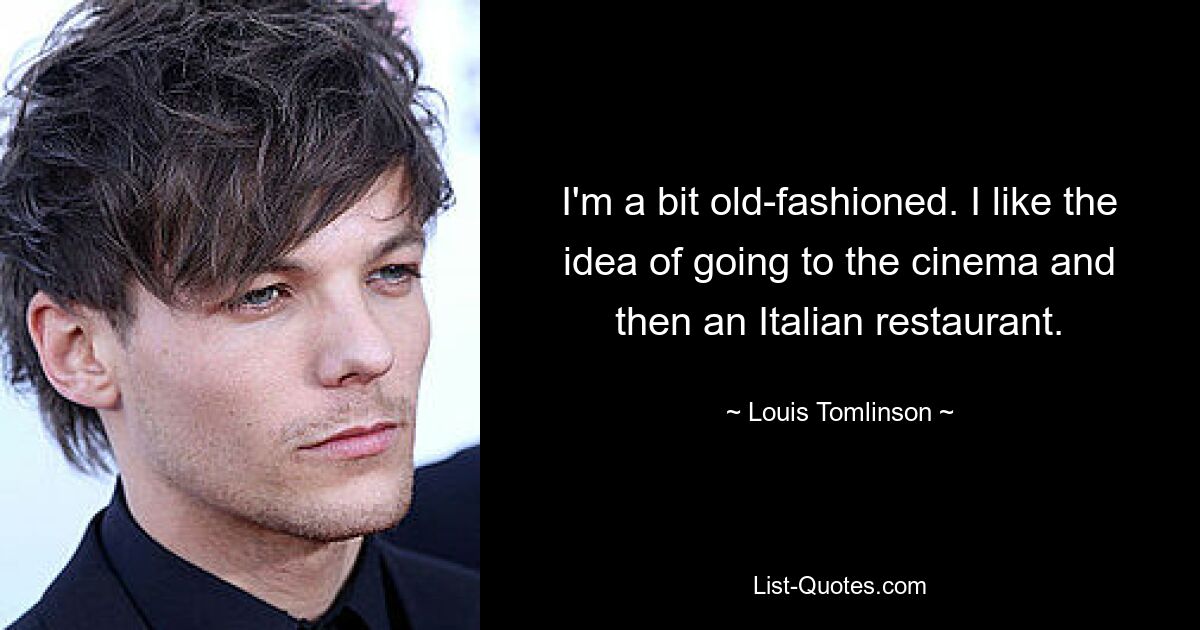 I'm a bit old-fashioned. I like the idea of going to the cinema and then an Italian restaurant. — © Louis Tomlinson