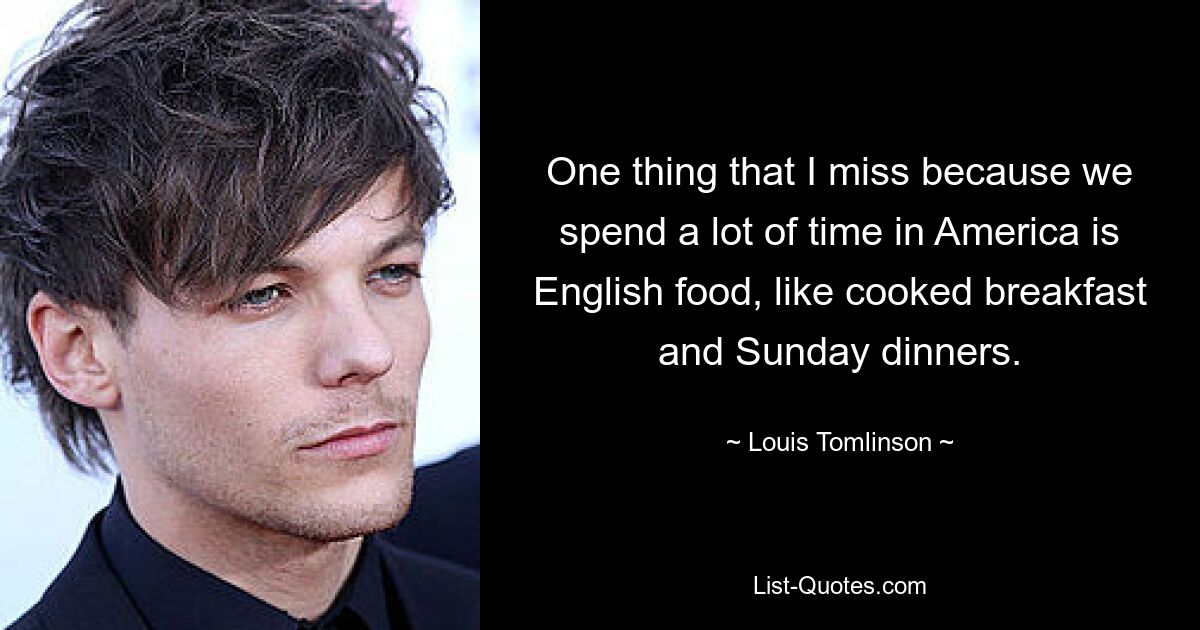 One thing that I miss because we spend a lot of time in America is English food, like cooked breakfast and Sunday dinners. — © Louis Tomlinson