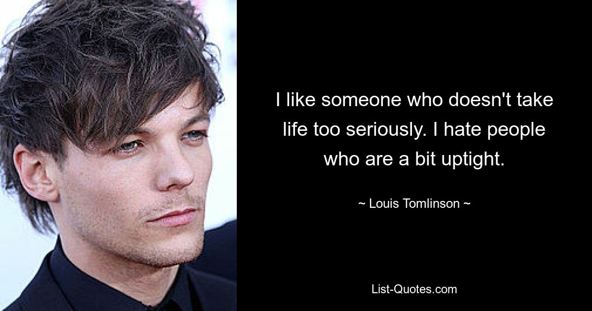 I like someone who doesn't take life too seriously. I hate people who are a bit uptight. — © Louis Tomlinson