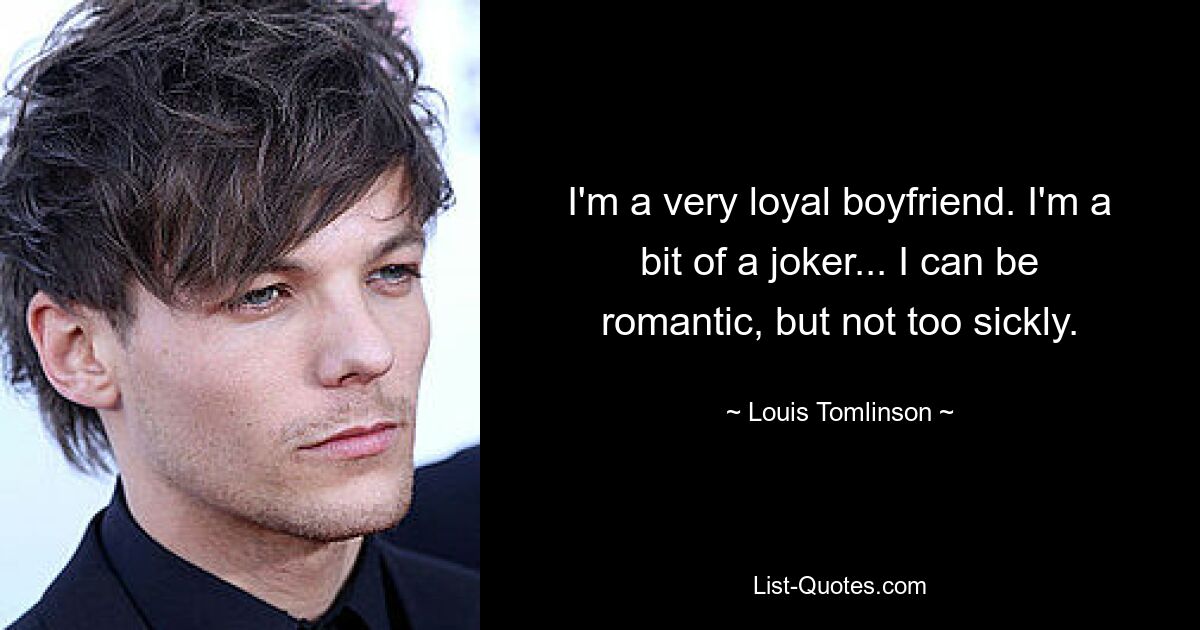 I'm a very loyal boyfriend. I'm a bit of a joker... I can be romantic, but not too sickly. — © Louis Tomlinson