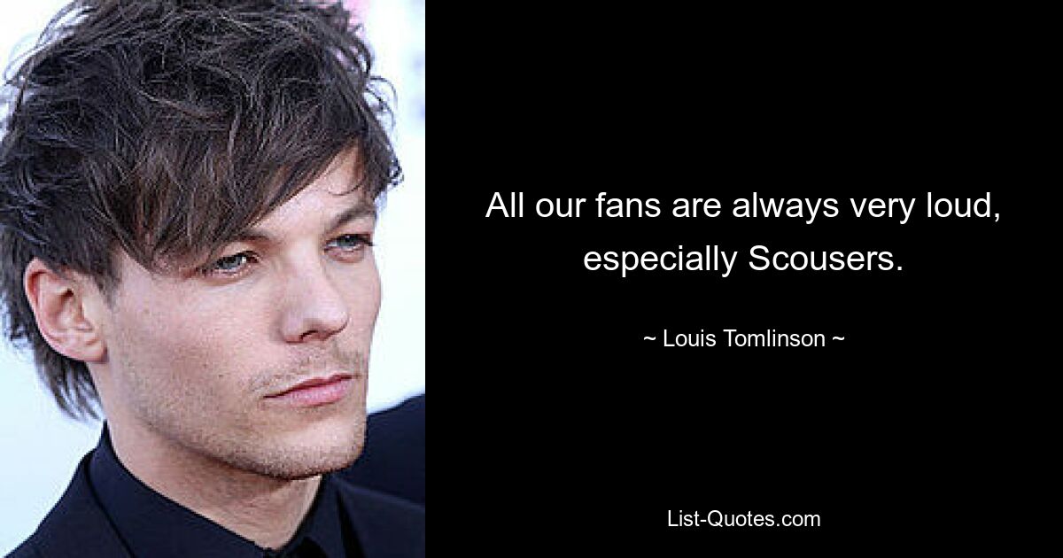 All our fans are always very loud, especially Scousers. — © Louis Tomlinson