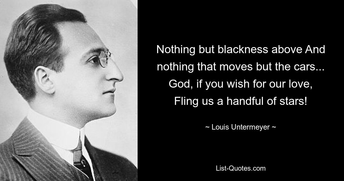 Nothing but blackness above And nothing that moves but the cars... God, if you wish for our love, Fling us a handful of stars! — © Louis Untermeyer