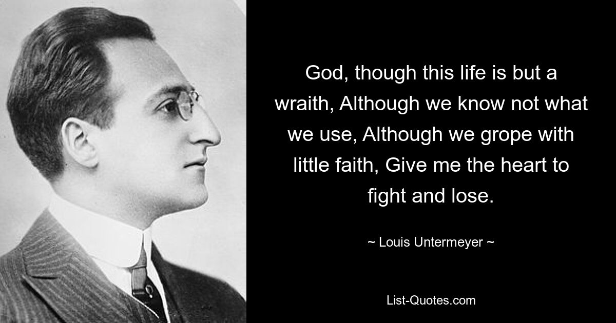 God, though this life is but a wraith, Although we know not what we use, Although we grope with little faith, Give me the heart to fight and lose. — © Louis Untermeyer