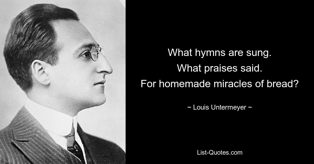 What hymns are sung.
What praises said.
For homemade miracles of bread? — © Louis Untermeyer