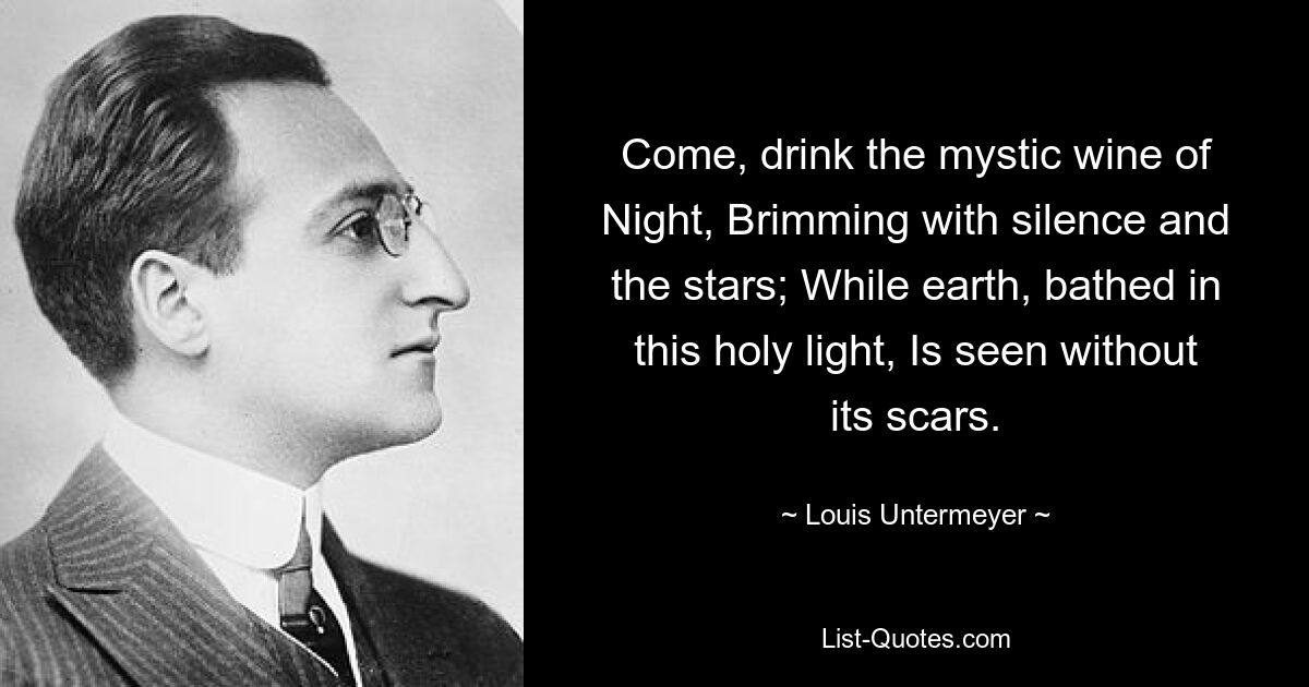 Come, drink the mystic wine of Night, Brimming with silence and the stars; While earth, bathed in this holy light, Is seen without its scars. — © Louis Untermeyer