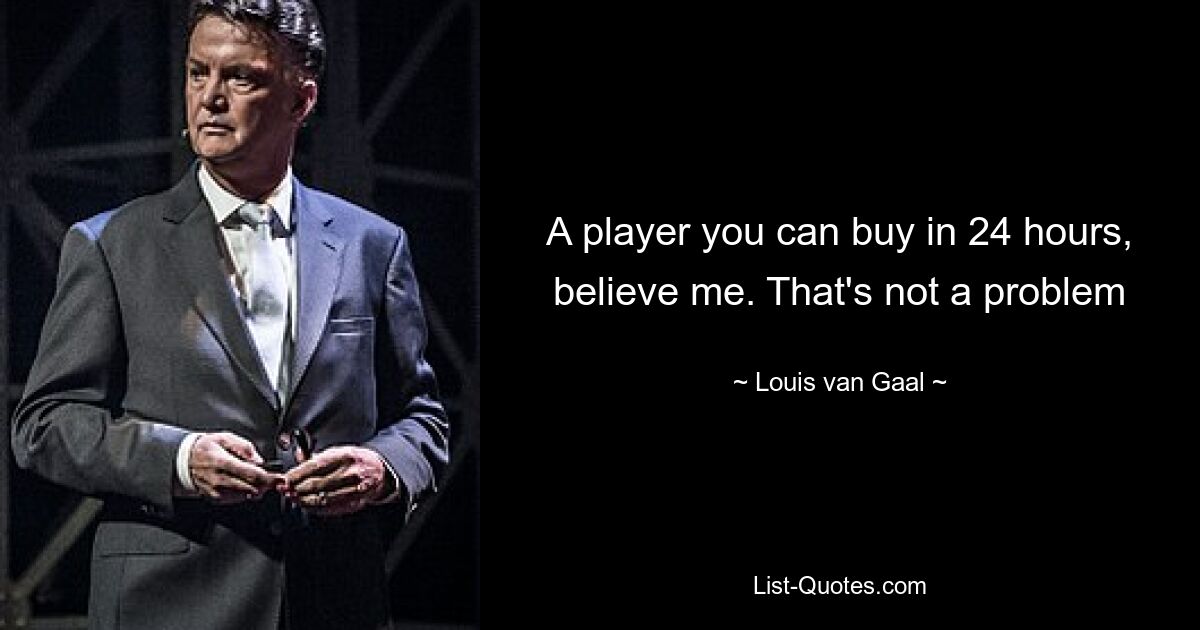 A player you can buy in 24 hours, believe me. That's not a problem — © Louis van Gaal