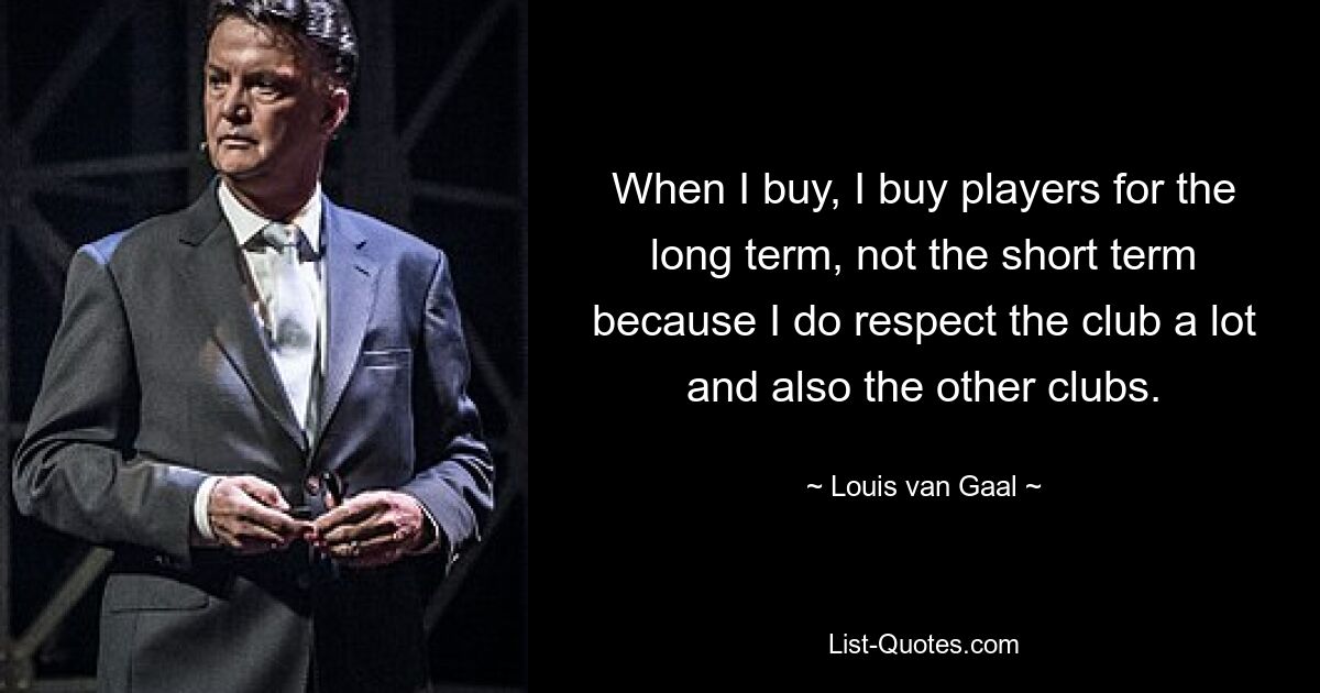 When I buy, I buy players for the long term, not the short term because I do respect the club a lot and also the other clubs. — © Louis van Gaal