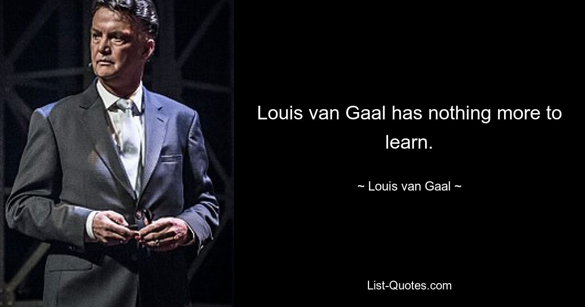 Louis van Gaal has nothing more to learn. — © Louis van Gaal