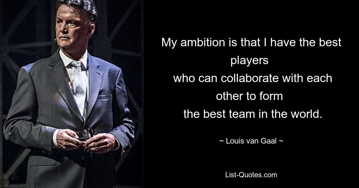 My ambition is that I have the best players 
 who can collaborate with each other to form 
 the best team in the world. — © Louis van Gaal