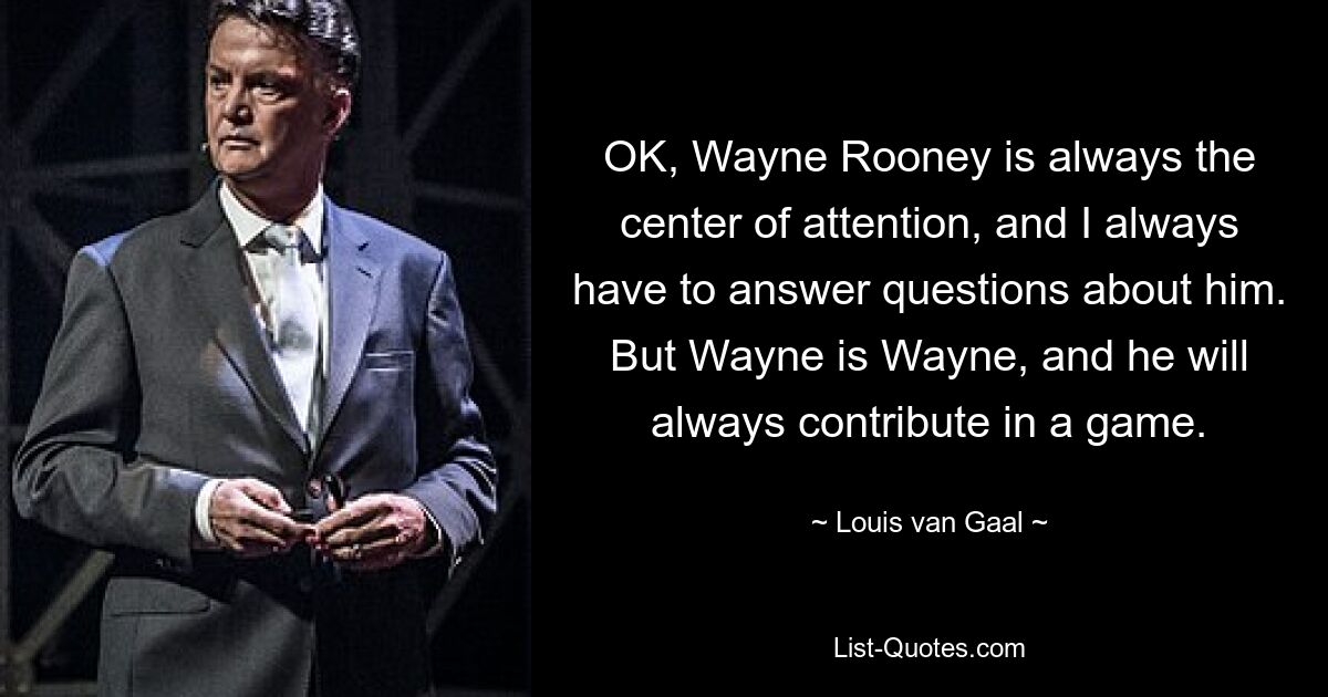 OK, Wayne Rooney is always the center of attention, and I always have to answer questions about him. But Wayne is Wayne, and he will always contribute in a game. — © Louis van Gaal