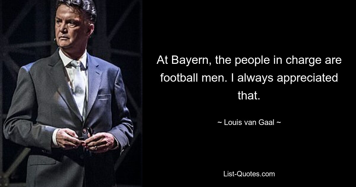 At Bayern, the people in charge are football men. I always appreciated that. — © Louis van Gaal