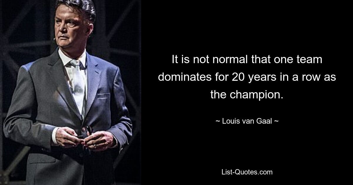 It is not normal that one team dominates for 20 years in a row as the champion. — © Louis van Gaal