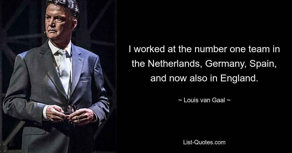 I worked at the number one team in the Netherlands, Germany, Spain, and now also in England. — © Louis van Gaal