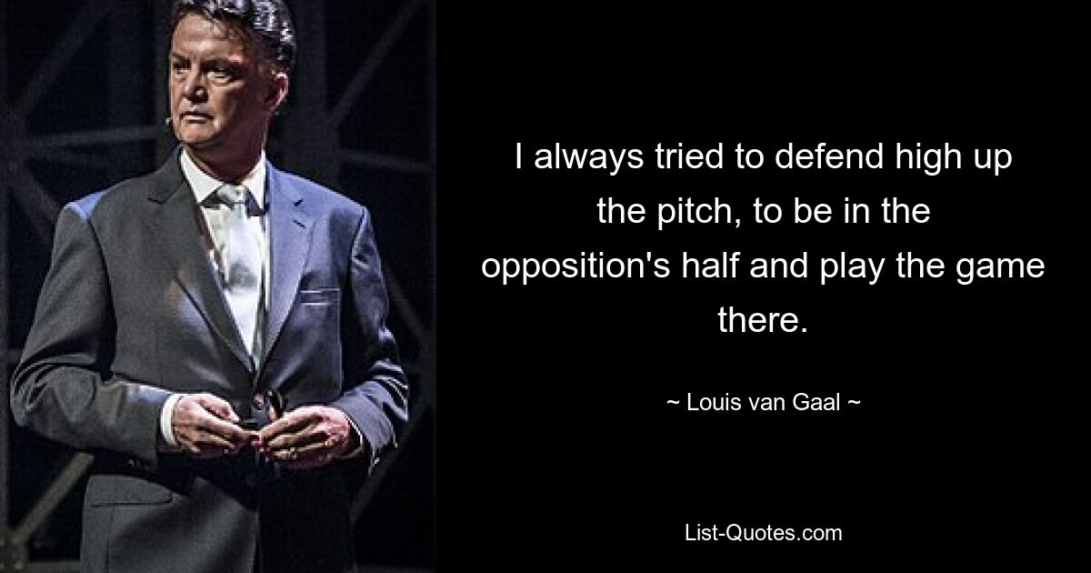 I always tried to defend high up the pitch, to be in the opposition's half and play the game there. — © Louis van Gaal