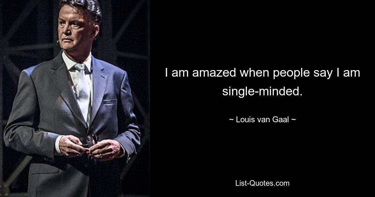 I am amazed when people say I am single-minded. — © Louis van Gaal