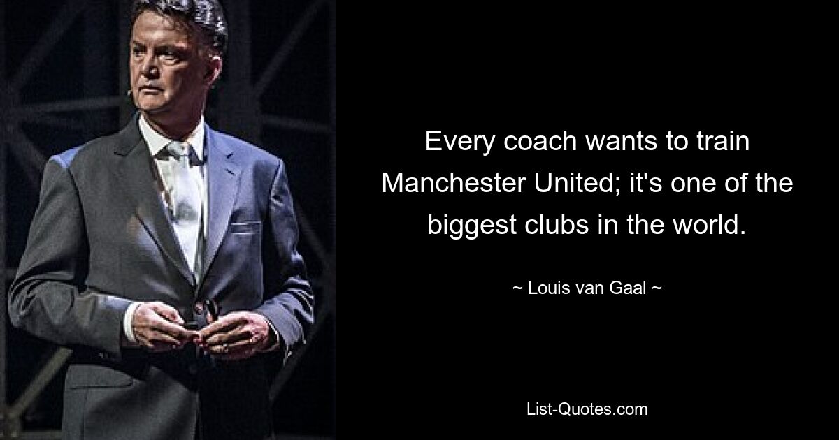 Every coach wants to train Manchester United; it's one of the biggest clubs in the world. — © Louis van Gaal