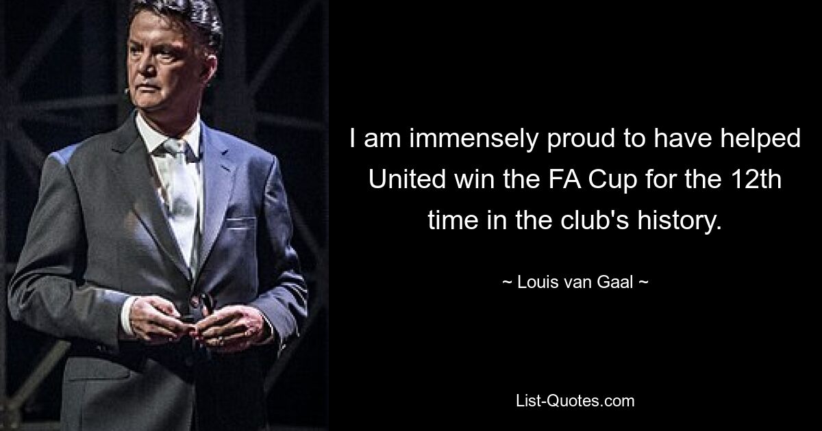 I am immensely proud to have helped United win the FA Cup for the 12th time in the club's history. — © Louis van Gaal