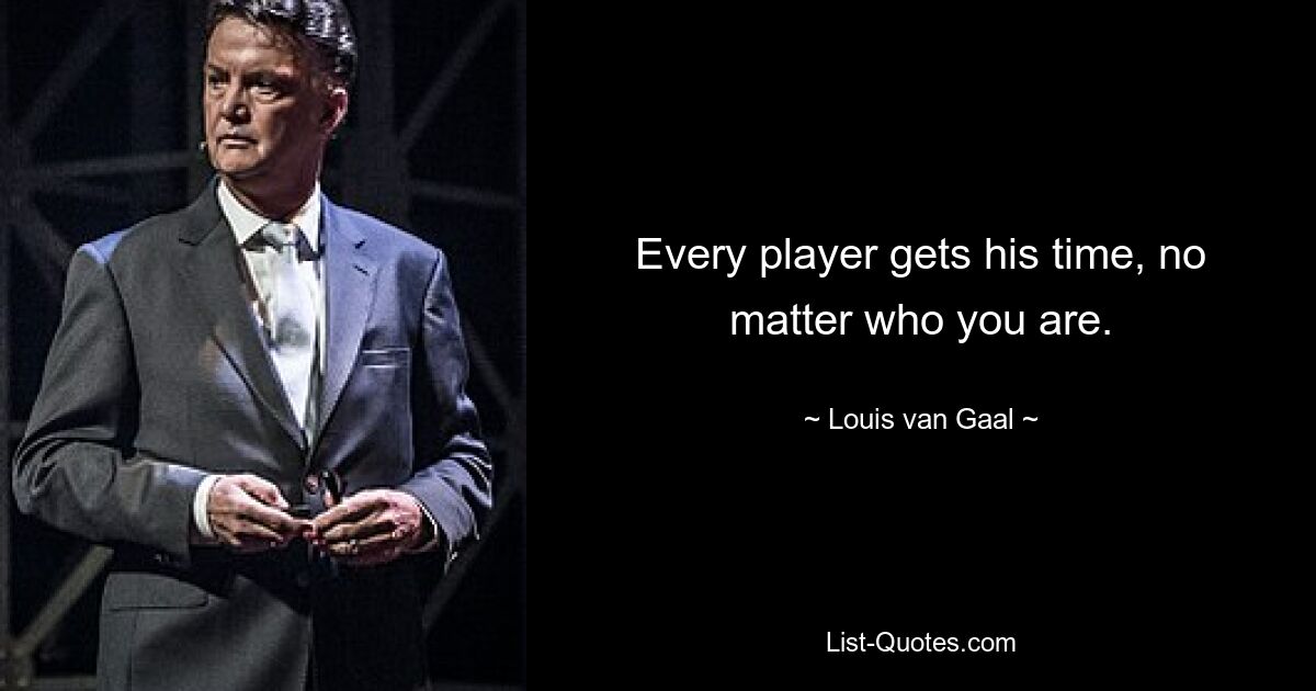 Every player gets his time, no matter who you are. — © Louis van Gaal