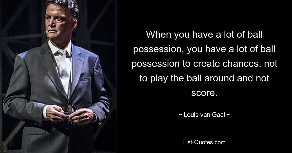 When you have a lot of ball possession, you have a lot of ball possession to create chances, not to play the ball around and not score. — © Louis van Gaal