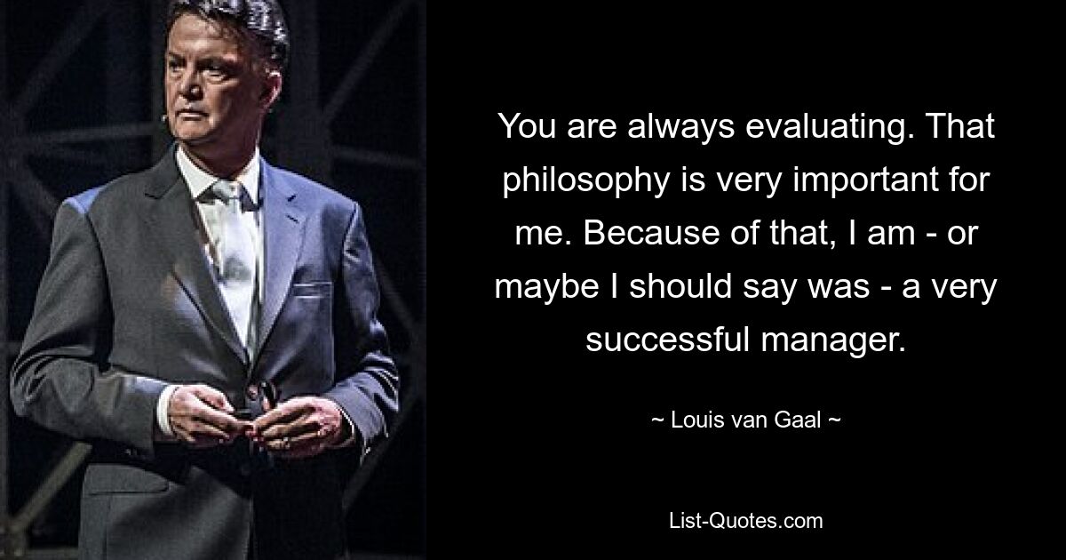 You are always evaluating. That philosophy is very important for me. Because of that, I am - or maybe I should say was - a very successful manager. — © Louis van Gaal