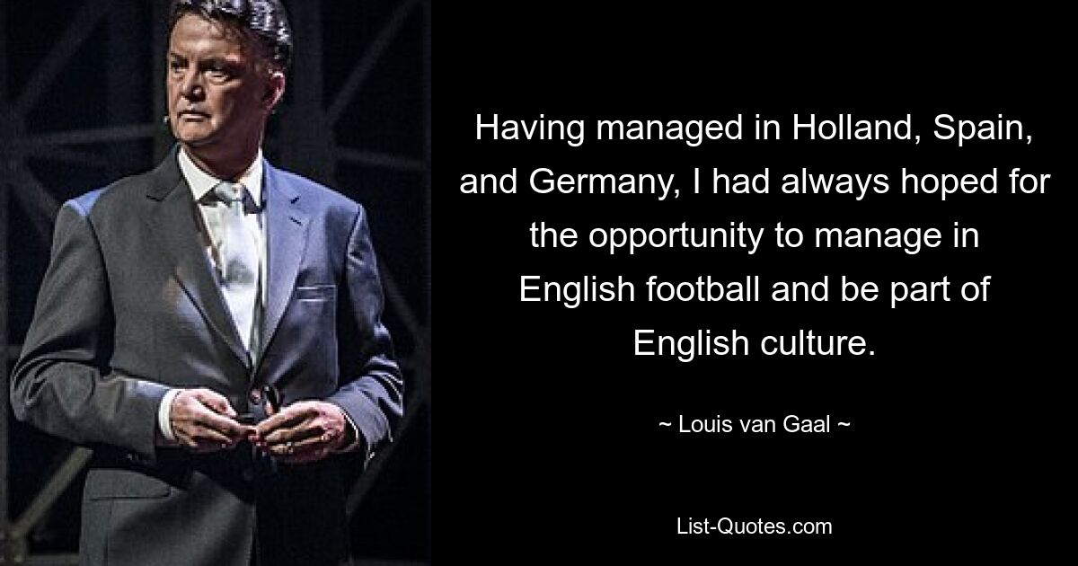 Having managed in Holland, Spain, and Germany, I had always hoped for the opportunity to manage in English football and be part of English culture. — © Louis van Gaal