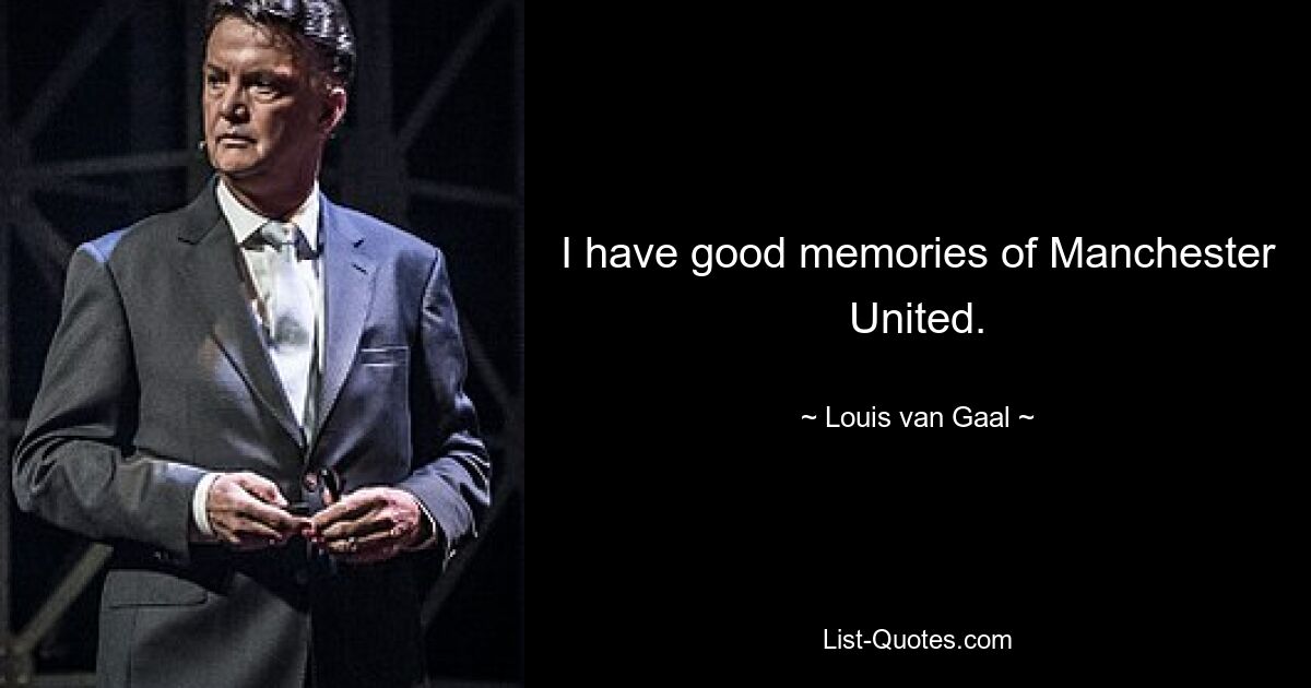 I have good memories of Manchester United. — © Louis van Gaal