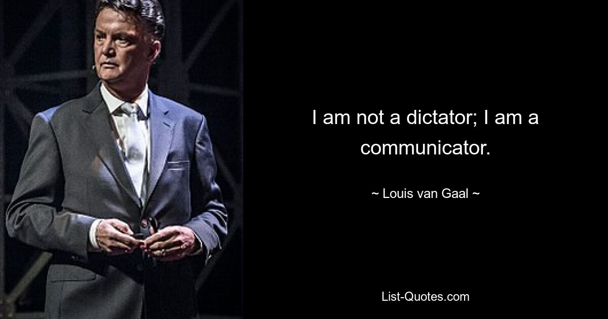 I am not a dictator; I am a communicator. — © Louis van Gaal