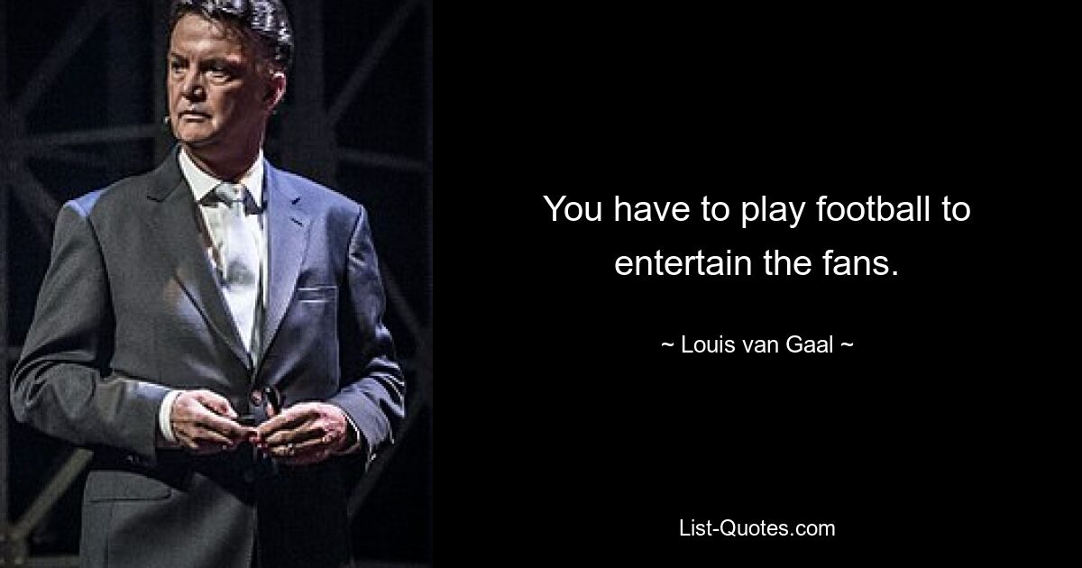 You have to play football to entertain the fans. — © Louis van Gaal