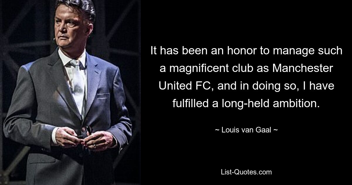 It has been an honor to manage such a magnificent club as Manchester United FC, and in doing so, I have fulfilled a long-held ambition. — © Louis van Gaal