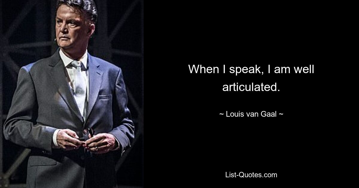 When I speak, I am well articulated. — © Louis van Gaal