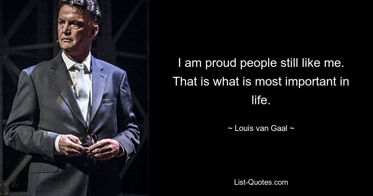 I am proud people still like me. That is what is most important in life. — © Louis van Gaal