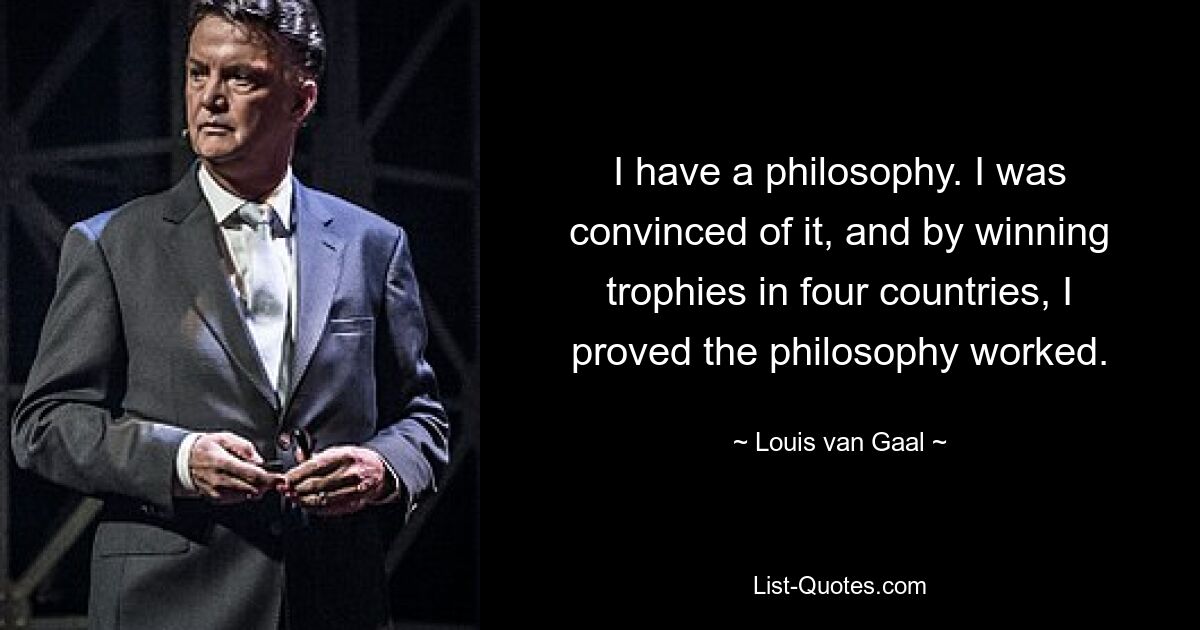 I have a philosophy. I was convinced of it, and by winning trophies in four countries, I proved the philosophy worked. — © Louis van Gaal