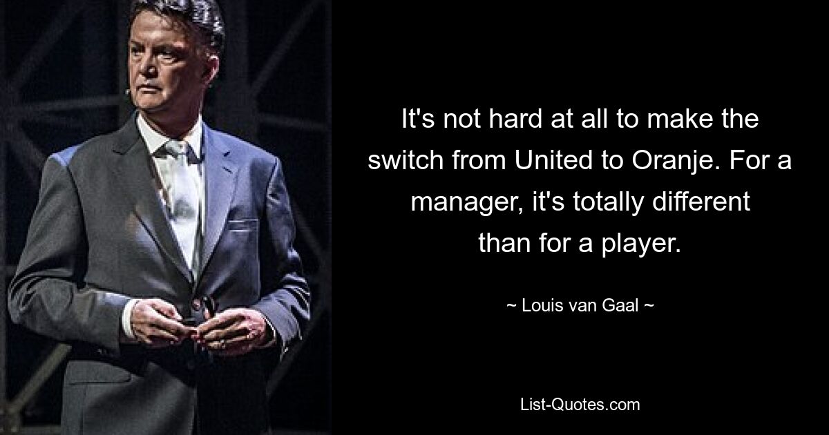 It's not hard at all to make the switch from United to Oranje. For a manager, it's totally different than for a player. — © Louis van Gaal