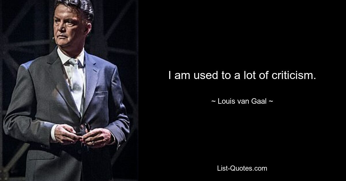 I am used to a lot of criticism. — © Louis van Gaal