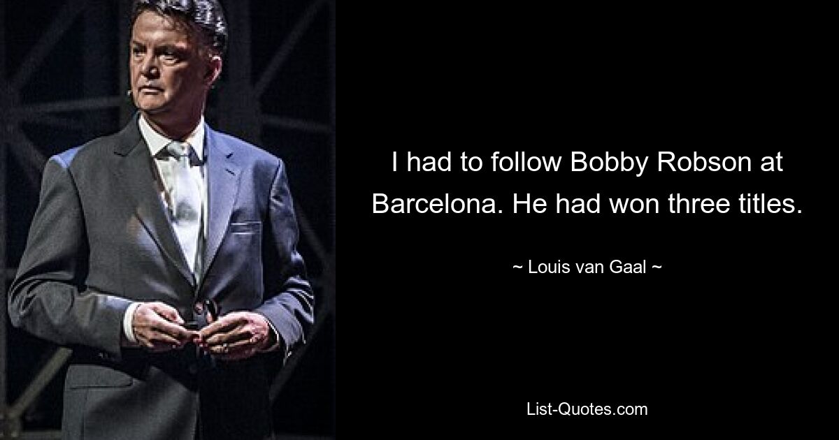 I had to follow Bobby Robson at Barcelona. He had won three titles. — © Louis van Gaal