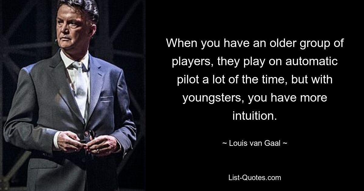 When you have an older group of players, they play on automatic pilot a lot of the time, but with youngsters, you have more intuition. — © Louis van Gaal