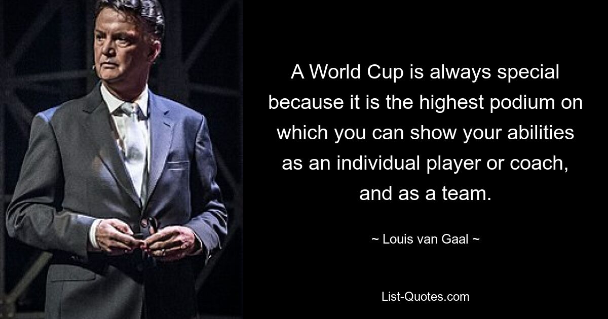 A World Cup is always special because it is the highest podium on which you can show your abilities as an individual player or coach, and as a team. — © Louis van Gaal