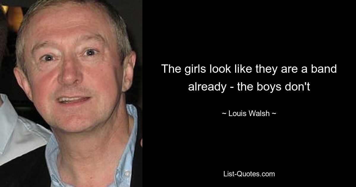 The girls look like they are a band already - the boys don't — © Louis Walsh