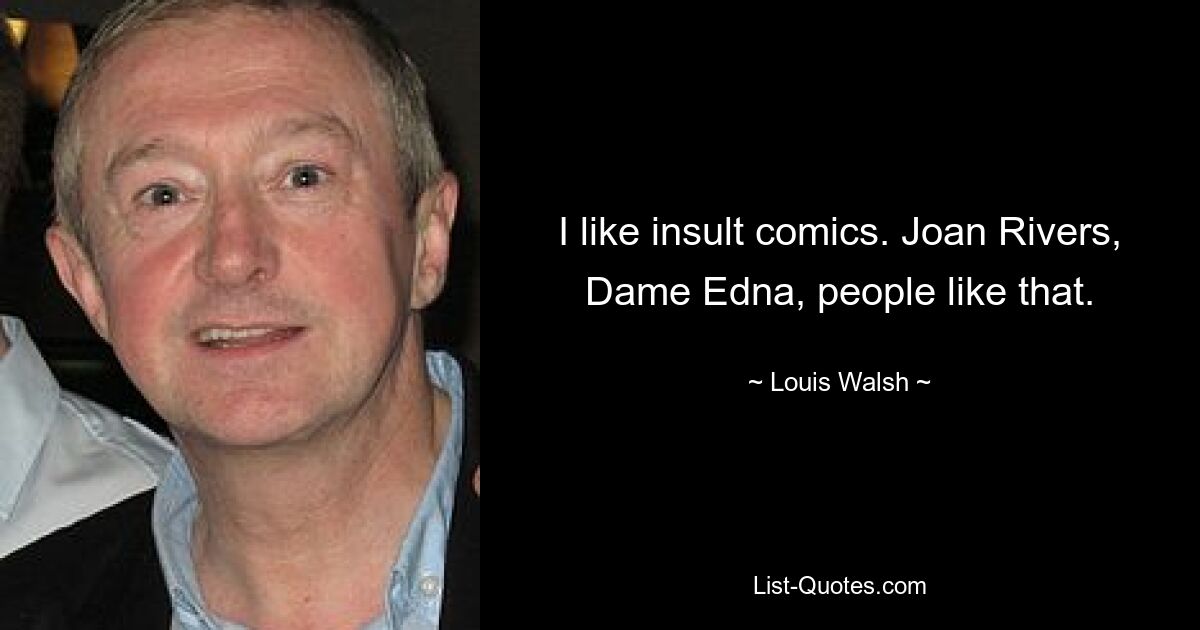 I like insult comics. Joan Rivers, Dame Edna, people like that. — © Louis Walsh