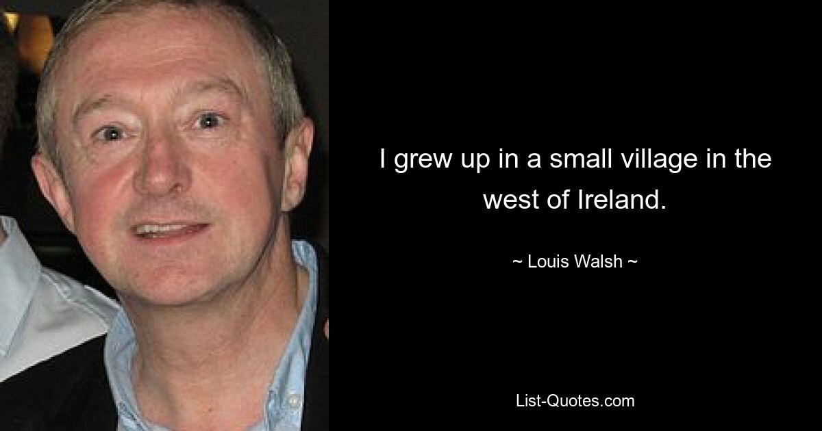 I grew up in a small village in the west of Ireland. — © Louis Walsh