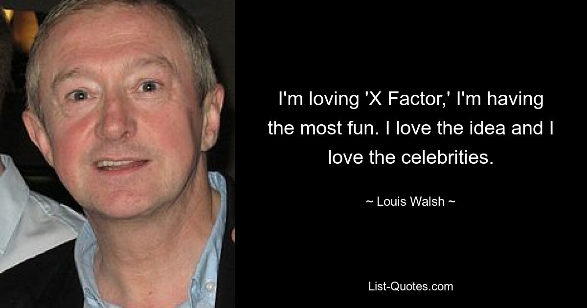 I'm loving 'X Factor,' I'm having the most fun. I love the idea and I love the celebrities. — © Louis Walsh